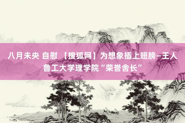 八月未央 自慰 【搜狐网】为想象插上翅膀—王人鲁工大学理学院“荣誉舍长”