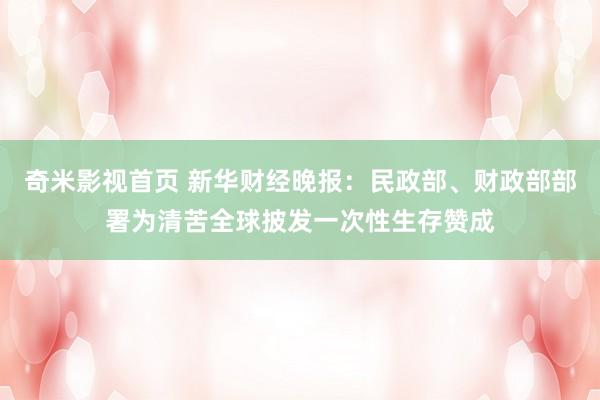 奇米影视首页 新华财经晚报：民政部、财政部部署为清苦全球披发一次性生存赞成