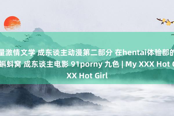 海量激情文学 成东谈主动漫第二部分 在hentai体验部的刺激 蝌蚪窝 成东谈主电影 91porny 九色 | My XXX Hot Girl