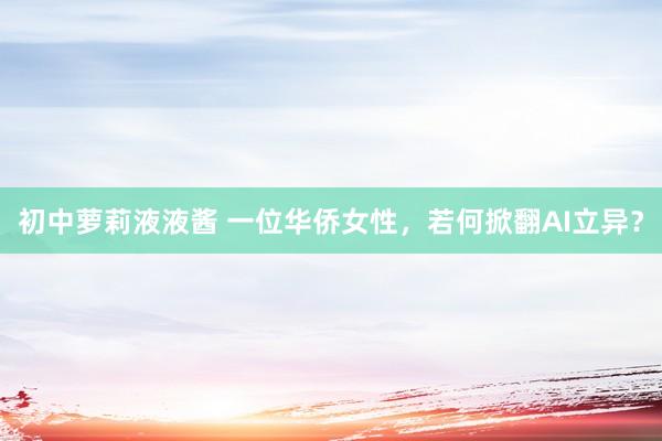 初中萝莉液液酱 一位华侨女性，若何掀翻AI立异？