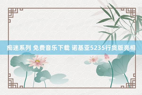 痴迷系列 免费音乐下载 诺基亚5235行货版亮相