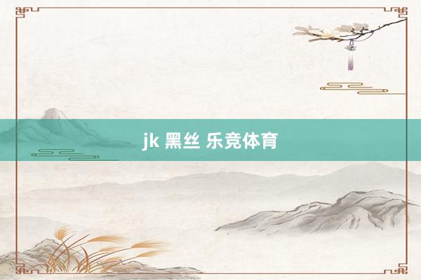 jk 黑丝 乐竞体育