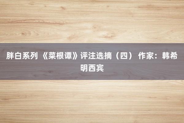 胖白系列 《菜根谭》评注选摘（四） 作家：韩希明西宾