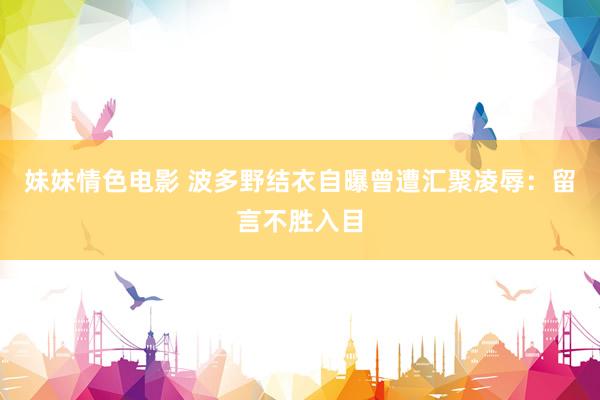妹妹情色电影 波多野结衣自曝曾遭汇聚凌辱：留言不胜入目