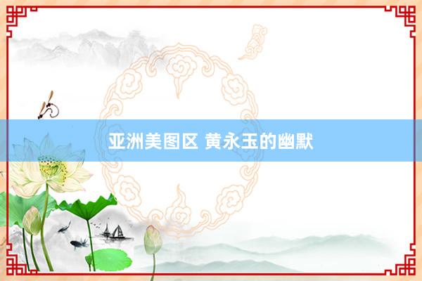 亚洲美图区 黄永玉的幽默