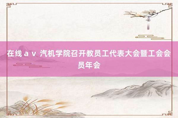 在线ａｖ 汽机学院召开教员工代表大会暨工会会员年会