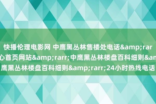快播伦理电影网 中鹰黑丛林售楼处电话&rarr;中鹰黑丛林售楼中心首页网站&rarr;中鹰黑丛林楼盘百科细则&rarr;24小时热线电话