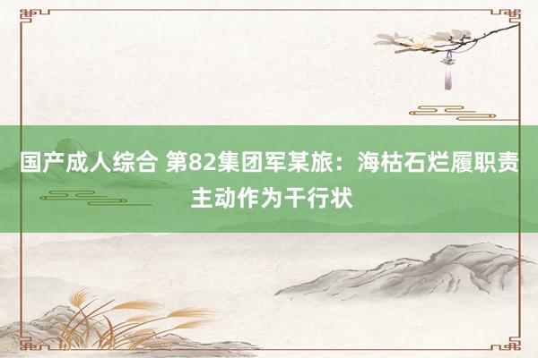 国产成人综合 第82集团军某旅：海枯石烂履职责 主动作为干行状