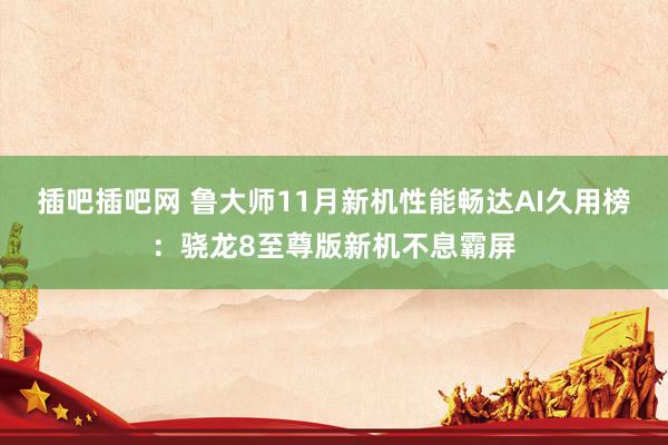 插吧插吧网 鲁大师11月新机性能畅达AI久用榜：骁龙8至尊版新机不息霸屏