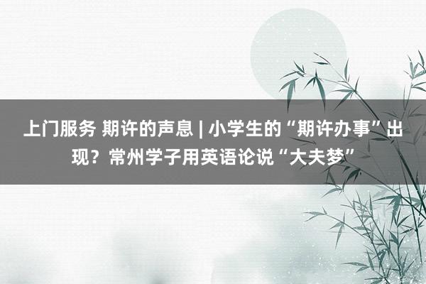 上门服务 期许的声息 | 小学生的“期许办事”出现？常州学子用英语论说“大夫梦”