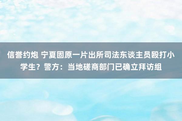 信誉约炮 宁夏固原一片出所司法东谈主员殴打小学生？警方：当地磋商部门已确立拜访组