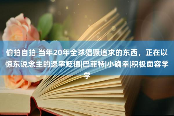 偷拍自拍 当年20年全球猖獗追求的东西，正在以惊东说念主的速率贬值|巴菲特|小确幸|积极面容学