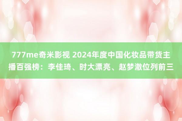 777me奇米影视 2024年度中国化妆品带货主播百强榜：李佳琦、时大漂亮、赵梦澈位列前三