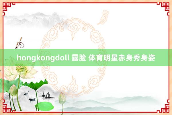 hongkongdoll 露脸 体育明星赤身秀身姿