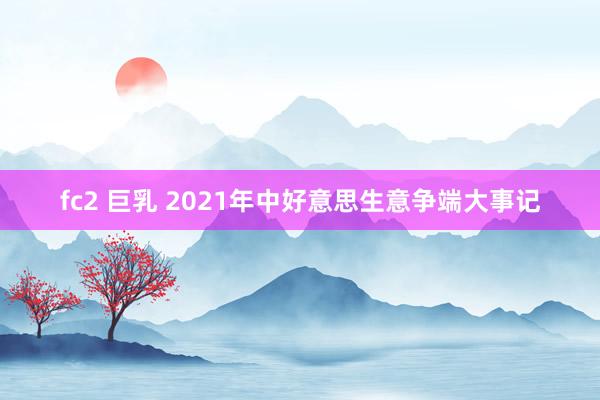 fc2 巨乳 2021年中好意思生意争端大事记