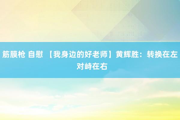 筋膜枪 自慰 【我身边的好老师】黄辉胜：转换在左  对峙在右