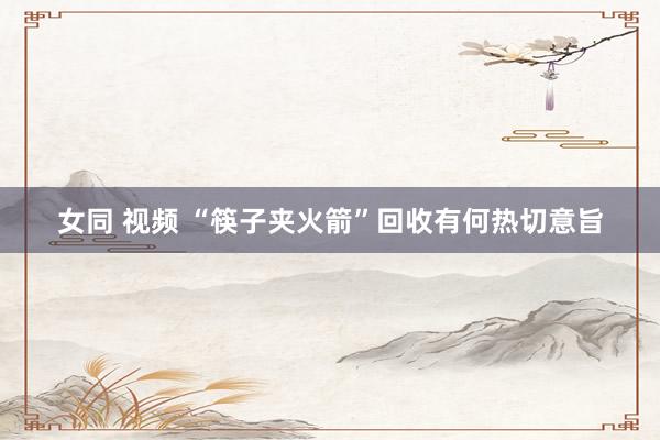 女同 视频 “筷子夹火箭”回收有何热切意旨