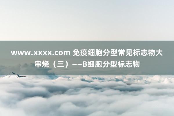 www.xxxx.com 免疫细胞分型常见标志物大串烧（三）——B细胞分型标志物