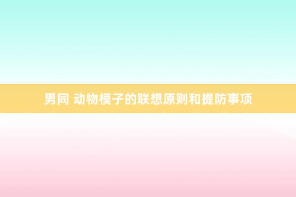 男同 动物模子的联想原则和提防事项