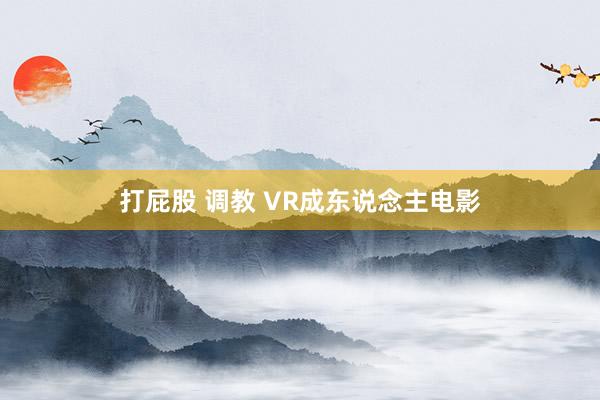 打屁股 调教 VR成东说念主电影