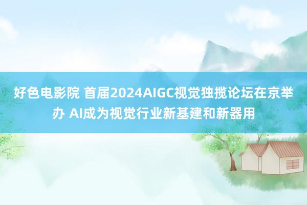 好色电影院 首届2024AIGC视觉独揽论坛在京举办 AI成为视觉行业新基建和新器用
