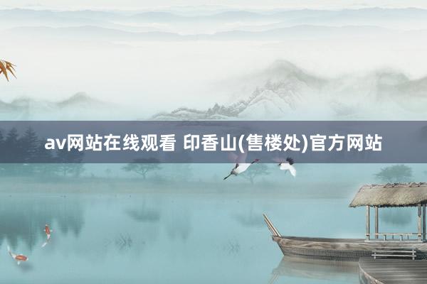 av网站在线观看 印香山(售楼处)官方网站