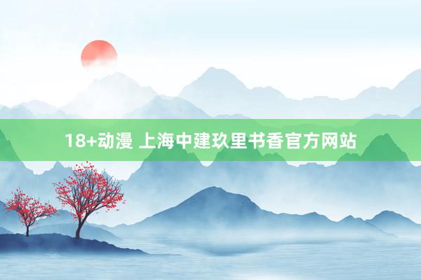 18+动漫 上海中建玖里书香官方网站