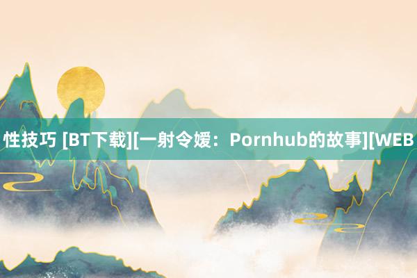 性技巧 [BT下载][一射令嫒：Pornhub的故事][WEB