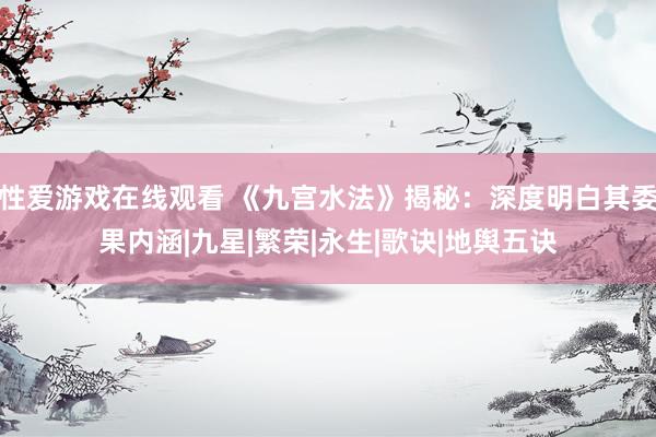 性爱游戏在线观看 《九宫水法》揭秘：深度明白其委果内涵|九星|繁荣|永生|歌诀|地舆五诀