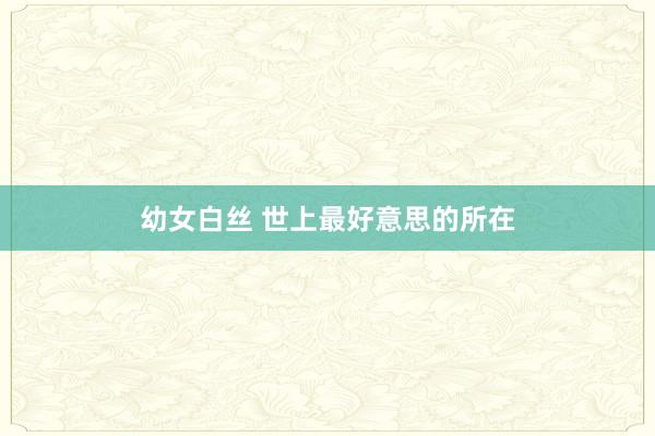 幼女白丝 世上最好意思的所在