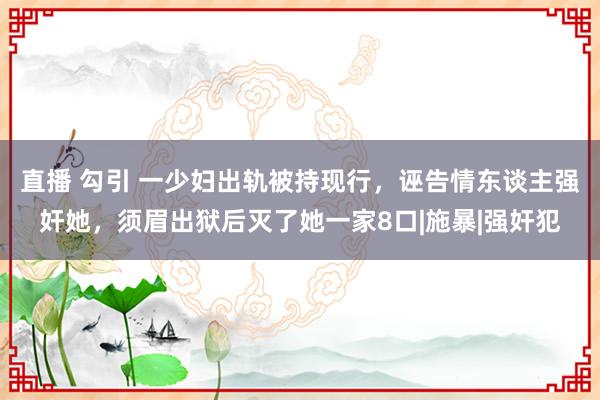直播 勾引 一少妇出轨被持现行，诬告情东谈主强奸她，须眉出狱后灭了她一家8口|施暴|强奸犯