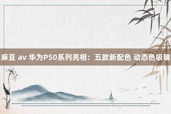 麻豆 av 华为P50系列亮相：五款新配色 动态色吸睛