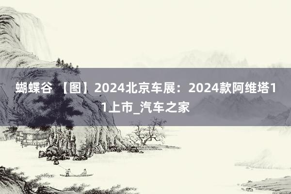 蝴蝶谷 【图】2024北京车展：2024款阿维塔11上市_汽车之家