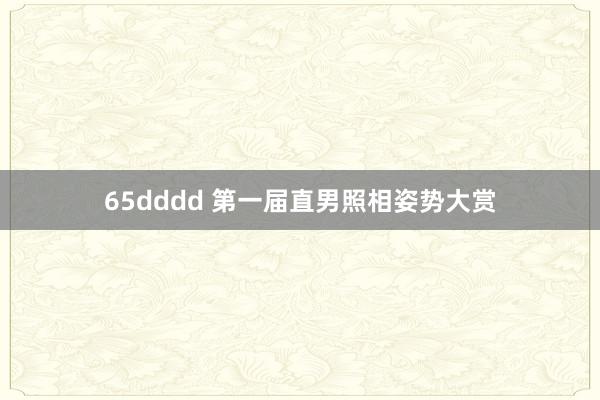 65dddd 第一届直男照相姿势大赏