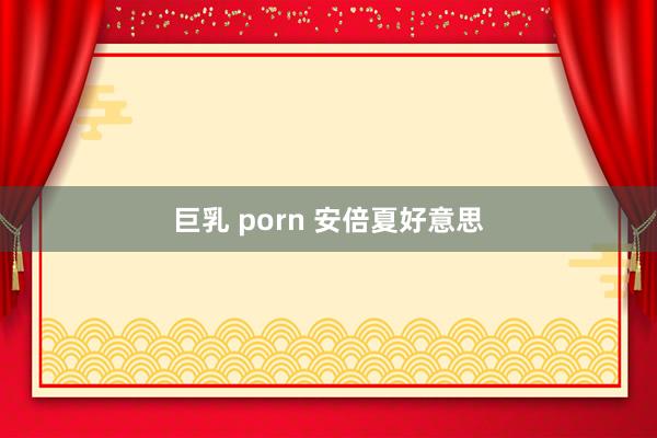 巨乳 porn 安倍夏好意思