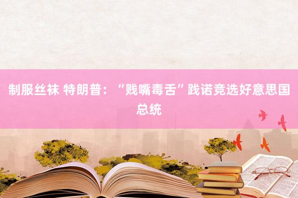 制服丝袜 特朗普：“贱嘴毒舌”践诺竞选好意思国总统