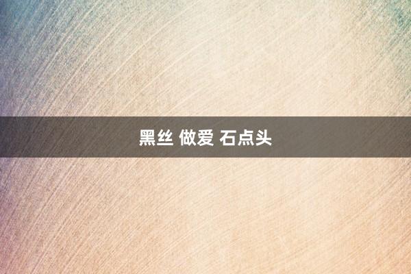 黑丝 做爱 石点头