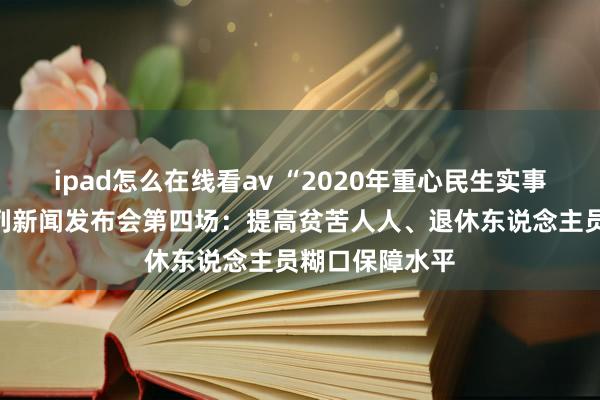 ipad怎么在线看av “2020年重心民生实事落实情况”系列新闻发布会第四场：提高贫苦人人、退休东说念主员糊口保障水平