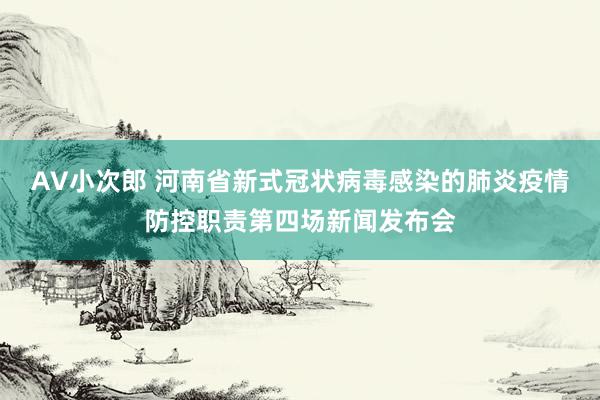 AV小次郎 河南省新式冠状病毒感染的肺炎疫情防控职责第四场新闻发布会