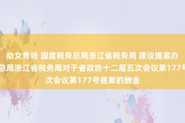 幼女秀场 国度税务总局浙江省税务局 建议提案办理 国度税务总局浙江省税务局对于省政协十二届五次会议第177号提案的酬金