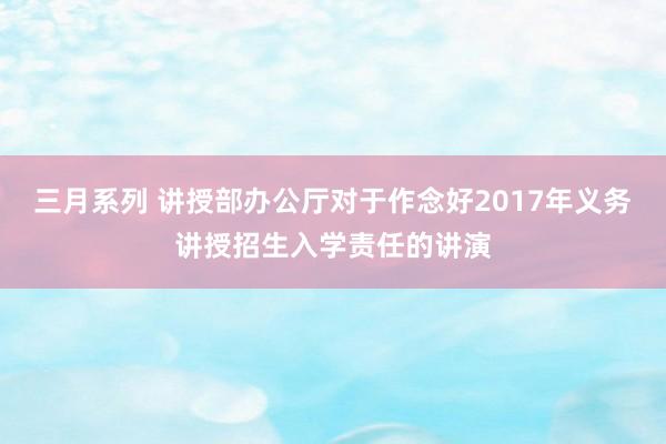 三月系列 讲授部办公厅对于作念好2017年义务讲授招生入学责任的讲演