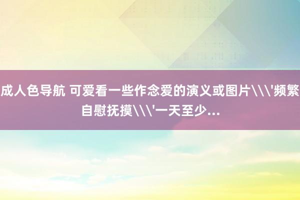 成人色导航 可爱看一些作念爱的演义或图片\'频繁自慰抚摸\'一天至少...