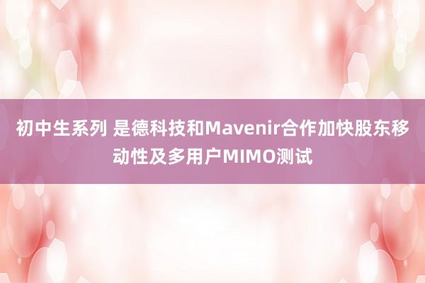初中生系列 是德科技和Mavenir合作加快股东移动性及多用户MIMO测试