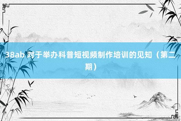 38ab 对于举办科普短视频制作培训的见知（第二期）