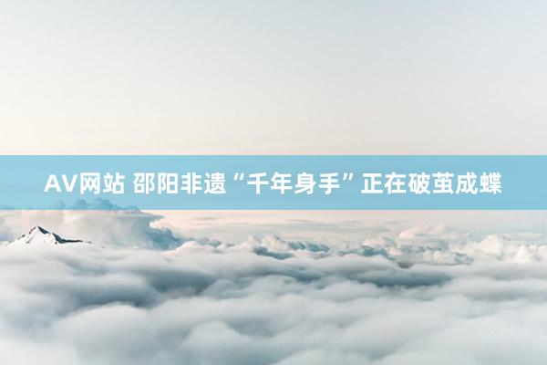 AV网站 邵阳非遗“千年身手”正在破茧成蝶