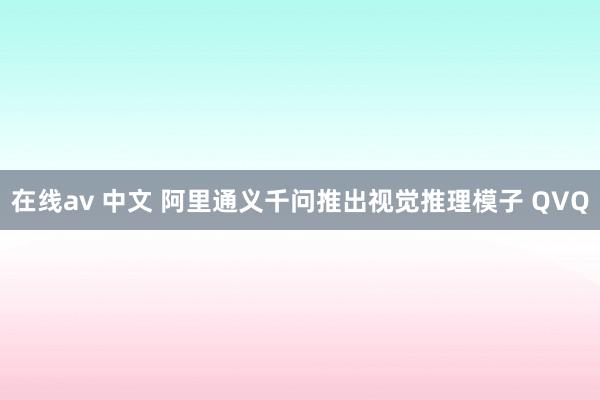 在线av 中文 阿里通义千问推出视觉推理模子 QVQ