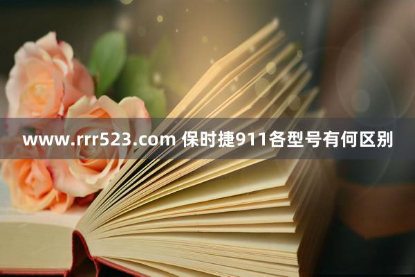 www.rrr523.com 保时捷911各型号有何区别