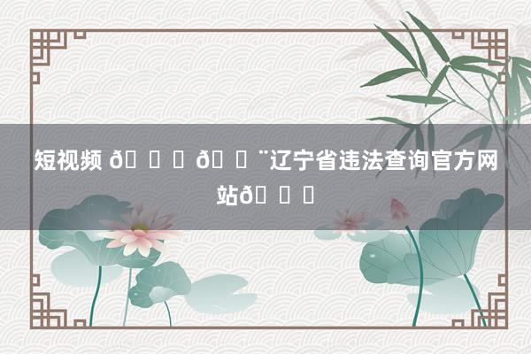 短视频 🚗💨辽宁省违法查询官方网站📍