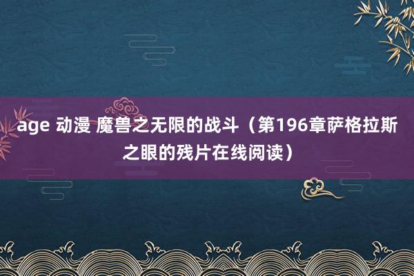 age 动漫 魔兽之无限的战斗（第196章萨格拉斯之眼的残片在线阅读）