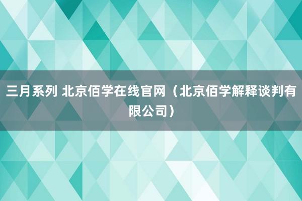 三月系列 北京佰学在线官网（北京佰学解释谈判有限公司）